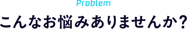 こんなお悩みありませんか?